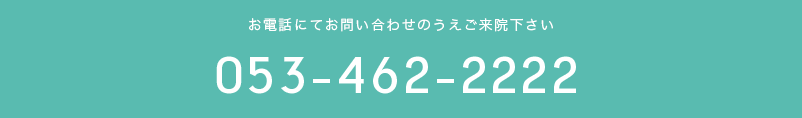 お電話にてお問い合わせのうえご来院ください。予約制 053-462-222 